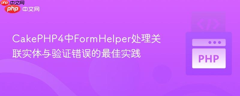 CakePHP4中FormHelper处理关联实体与验证错误的最佳实践
