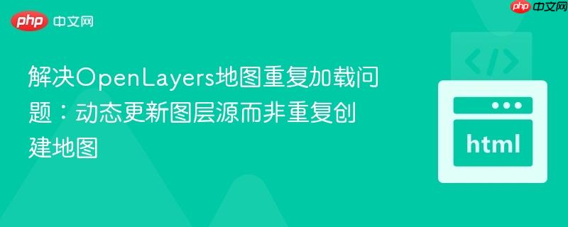 解决OpenLayers地图重复加载问题：动态更新图层源而非重复创建地图
