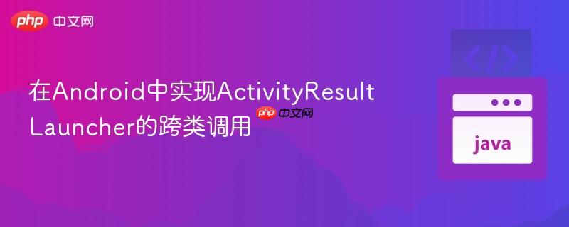 在Android中实现ActivityResultLauncher的跨类调用
