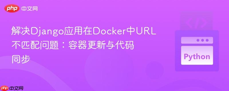 解决Django应用在Docker中URL不匹配问题：容器更新与代码同步
