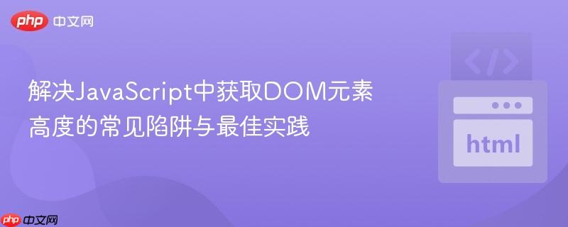 解决JavaScript中获取DOM元素高度的常见陷阱与最佳实践
