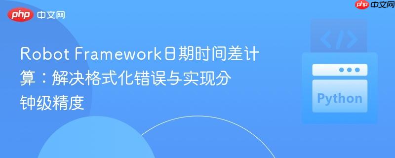 Robot Framework日期时间差计算：解决格式化错误与实现分钟级精度
