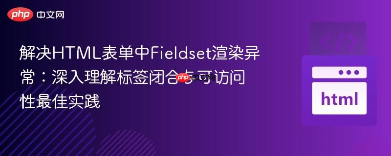 解决HTML表单中Fieldset渲染异常：深入理解标签闭合与可访问性最佳实践
