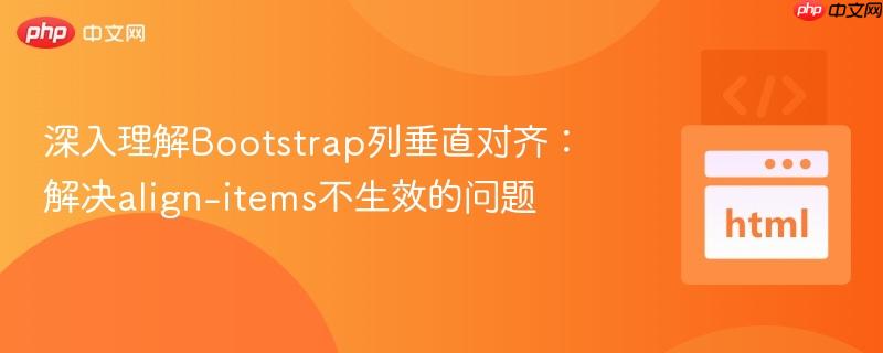 深入理解Bootstrap列垂直对齐：解决align-items不生效的问题
