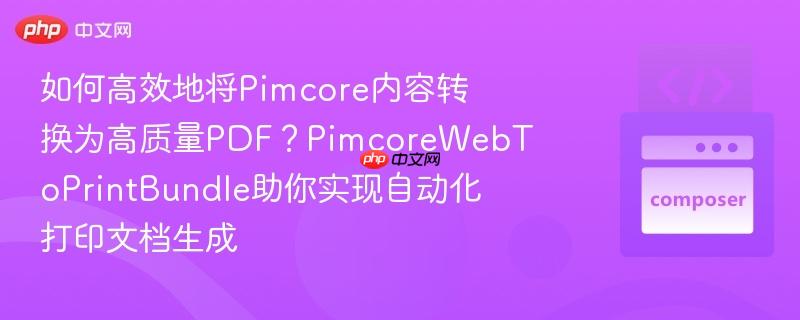如何高效地将pimcore内容转换为高质量pdf？pimcorewebtoprintbundle助你实现自动化打印文档生成