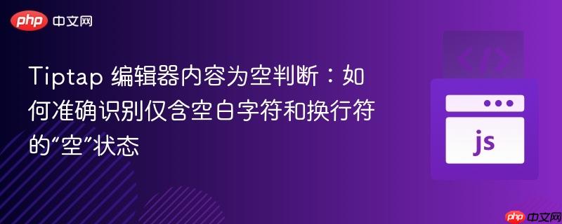 Tiptap 编辑器内容为空判断：如何准确识别仅含空白字符和换行符的“空”状态

