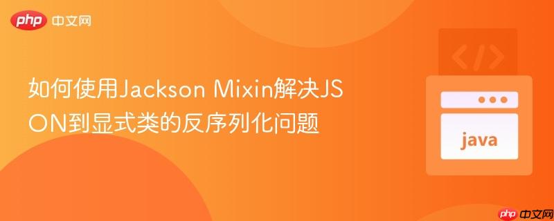 如何使用Jackson Mixin解决JSON到显式类的反序列化问题

