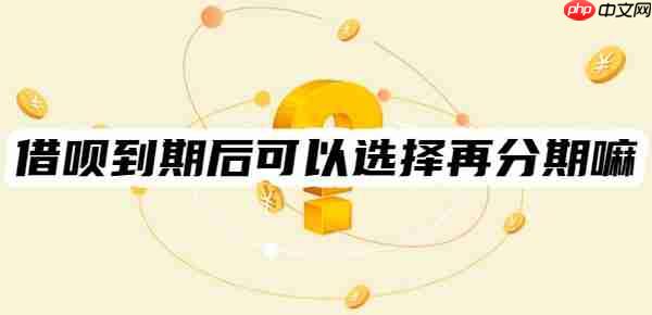 借呗到期后可以选择再分期嘛？协商再分期或延期的流程一览