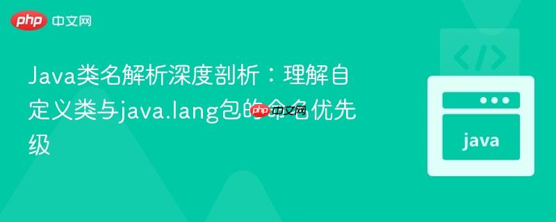Java类名解析深度剖析：理解自定义类与java.lang包的命名优先级
