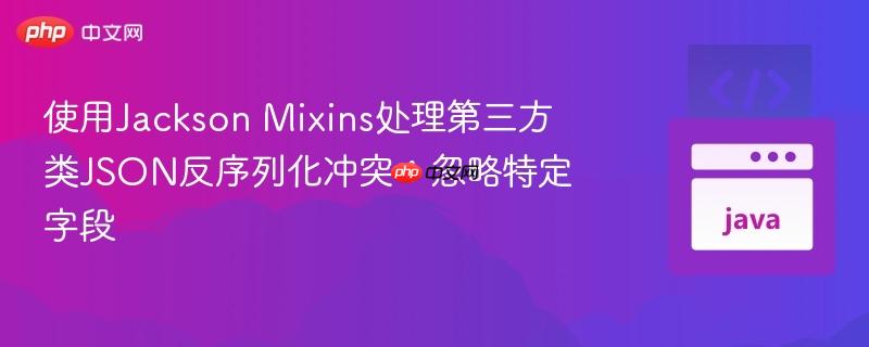 使用Jackson Mixins处理第三方类JSON反序列化冲突：忽略特定字段
