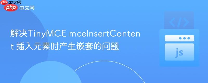 解决TinyMCE mceInsertContent 插入元素时产生嵌套的问题