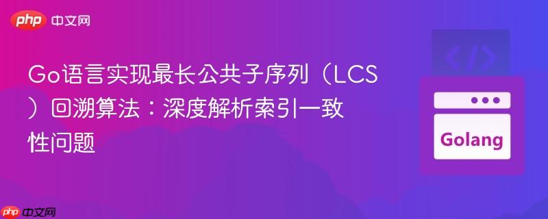 Go语言实现最长公共子序列（LCS）回溯算法：深度解析索引一致性问题
