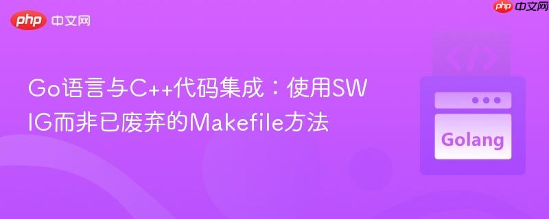 Go语言与C++代码集成：使用SWIG而非已废弃的Makefile方法
