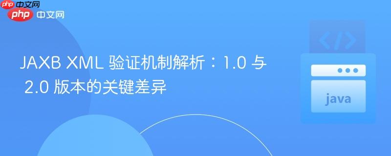 JAXB XML 验证机制解析：1.0 与 2.0 版本的关键差异
