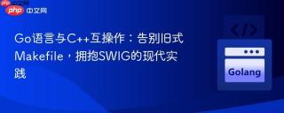 Go语言与C++互操作:告别旧式Makefile,拥抱SWIG的现代实践