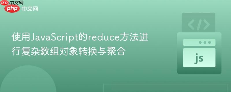 使用JavaScript的reduce方法进行复杂数组对象转换与聚合
