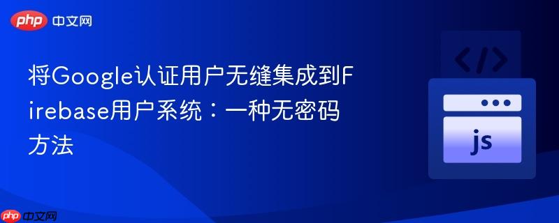 将google认证用户无缝集成到firebase用户系统：一种无密码方法