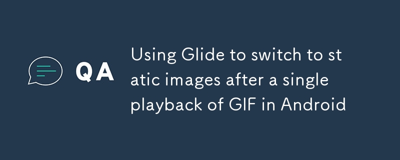 Android で Glide を使用して、1 回の再生後に GIF を静止画像に切り替える