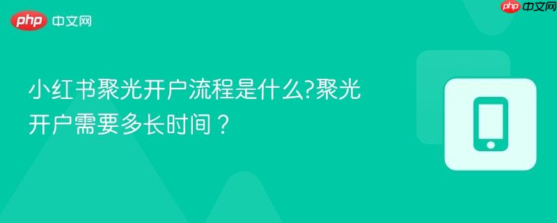 小红书聚光开户流程是什么?聚光开户需要多长时间？