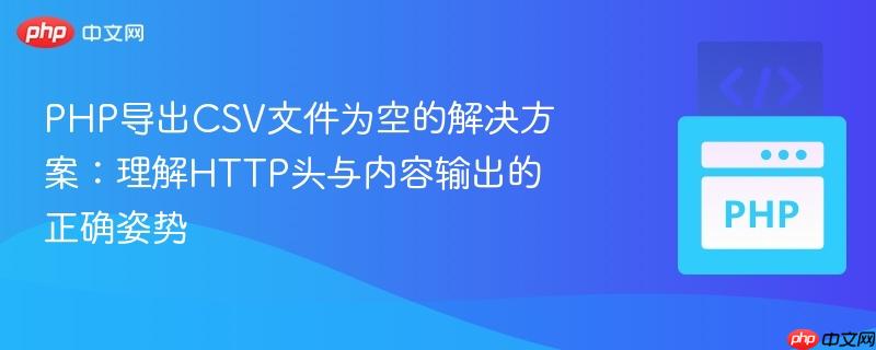 PHP导出CSV文件为空的解决方案:理解HTTP头与内容输出的正确姿势