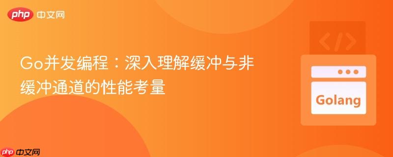 Go并发编程：深入理解缓冲与非缓冲通道的性能考量
