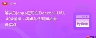 解决Django应用在Docker中URL 404错误：容器与代码同步最佳实践