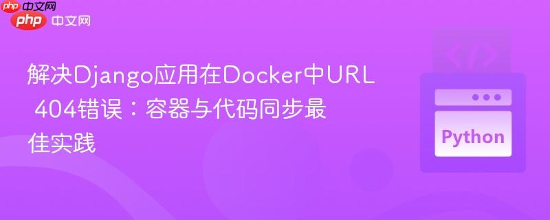 解决Django应用在Docker中URL 404错误：容器与代码同步最佳实践
