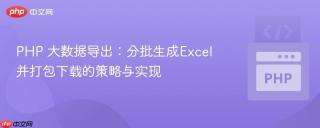 PHP 大数据导出：分批生成Excel并打包下载的策略与实现
