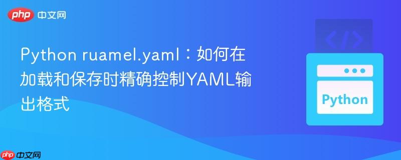 python ruamel.yaml:如何在加载和保存时精确控制yaml输出格式
