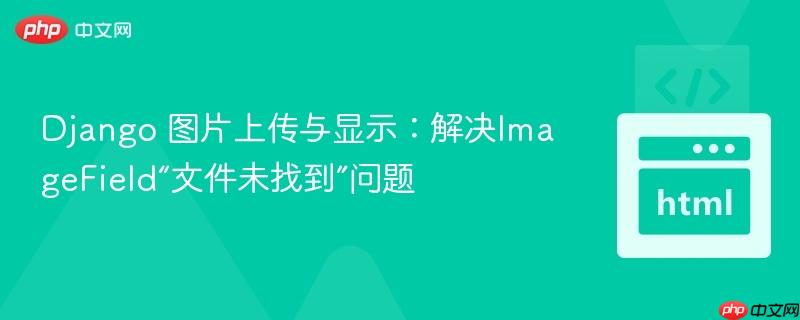 Django 图片上传与显示：解决ImageField“文件未找到”问题

