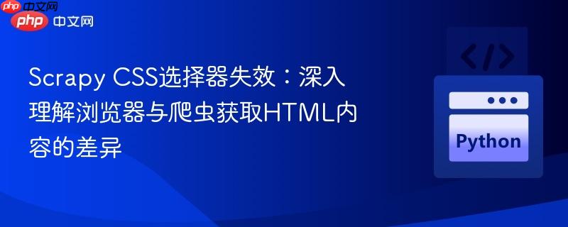 Scrapy CSS选择器失效：深入理解浏览器与爬虫获取HTML内容的差异
