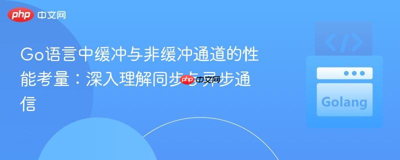 Go语言中缓冲与非缓冲通道的性能考量：深入理解同步与异步通信
