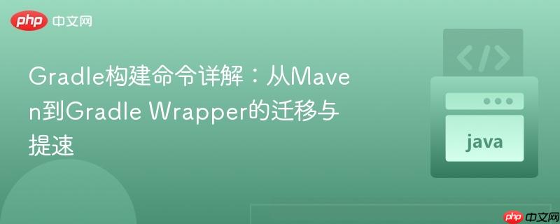 gradle构建命令详解：从maven到gradle wrapper的迁移与提速