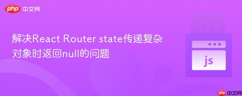 解决React Router state传递复杂对象时返回null的问题