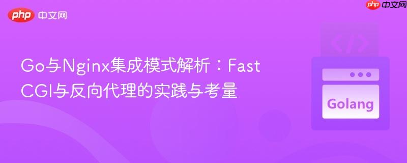 Go与Nginx集成模式解析：FastCGI与反向代理的实践与考量