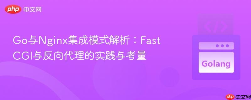 Go与Nginx集成模式解析:FastCGI与反向代理的实践与考量
