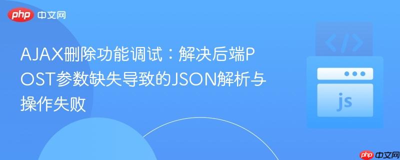 AJAX删除功能调试：解决后端POST参数缺失导致的JSON解析与操作失败
