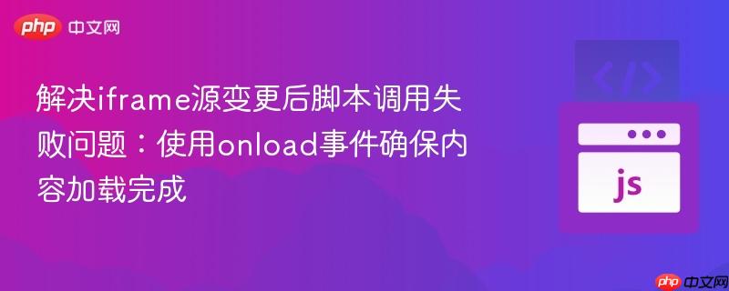 解决iframe源变更后脚本调用失败问题：使用onload事件确保内容加载完成