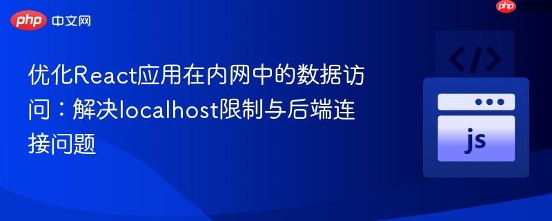 优化React应用在内网中的数据访问:解决localhost限制与后端连接问题