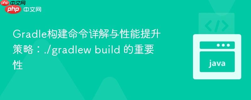 gradle构建命令详解与性能提升策略:./gradlew build 的重要性