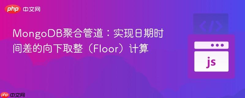 MongoDB聚合管道：实现日期时间差的向下取整（Floor）计算