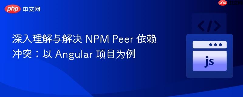 深入理解与解决 npm peer 依赖冲突：以 angular 项目为例