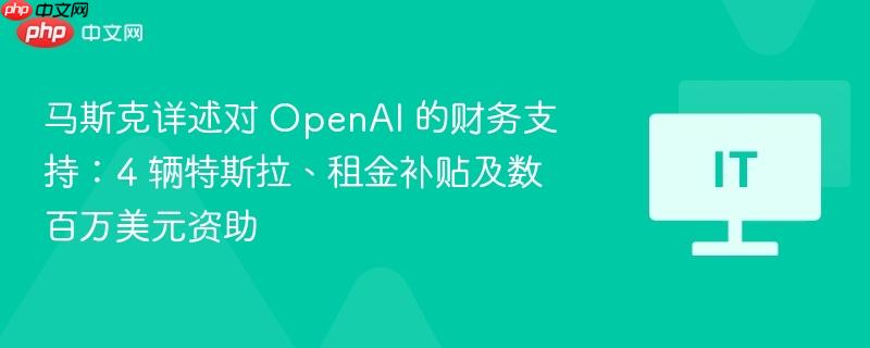 马斯克详述对 openai 的财务支持：4 辆特斯拉、租金补贴及数百万美元资助