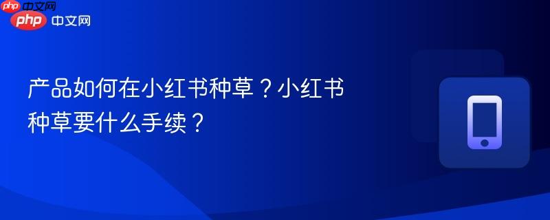 产品如何在小红书种草？小红书种草要什么手续？