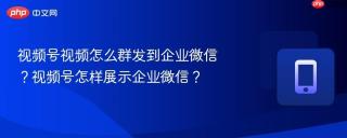 视频号视频怎么群发到企业微信？视频号怎样展示企业微信？