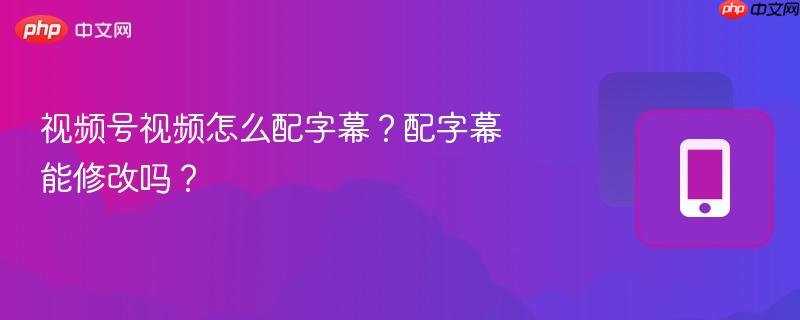 视频号视频怎么配字幕？配字幕能修改吗？