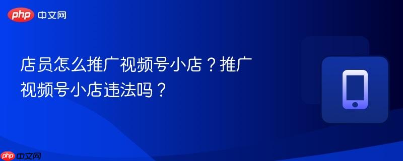 店员怎么推广视频号小店？推广视频号小店违法吗？