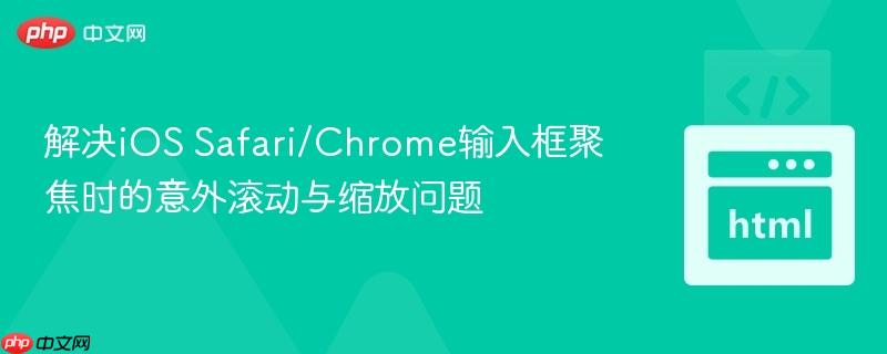 解决iOS Safari/Chrome输入框聚焦时的意外滚动与缩放问题
