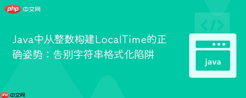 Java中从整数构建LocalTime的正确姿势：告别字符串格式化陷阱
