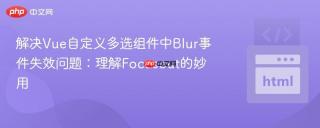 解决Vue自定义多选组件中Blur事件失效问题：理解Focusout的妙用